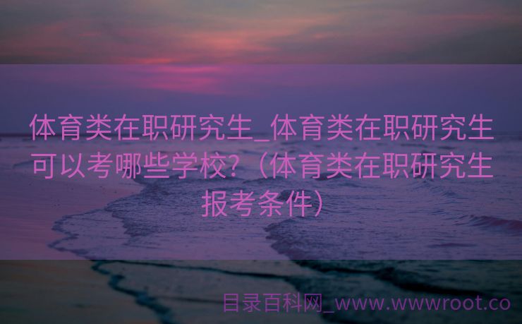 体育类在职研究生_体育类在职研究生可以考哪些学校?（体育类在职研究生报考条件）