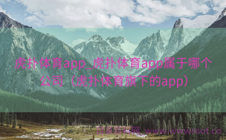 虎扑体育app_虎扑体育app属于哪个公司（虎扑体育旗下的app）
