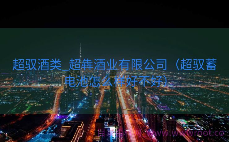 超驭酒类_超犇酒业有限公司（超驭蓄电池怎么样好不好）