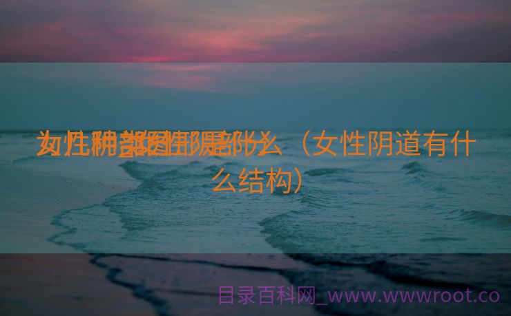女性阴部分

为几种_女性阴部分

为几种类图形是什么（女性阴道有什么结构）