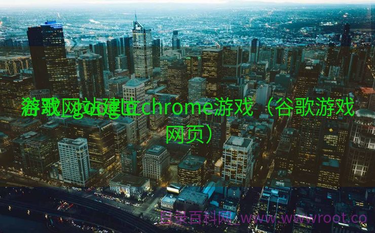 谷歌网站建立
游戏_google chrome游戏（谷歌游戏网页）