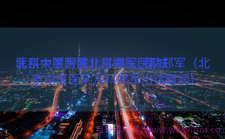 北京中医医院儿科郑军_都城
医科大学附属北京中医医院郑军（北京中医医院儿科郑军出诊时间）