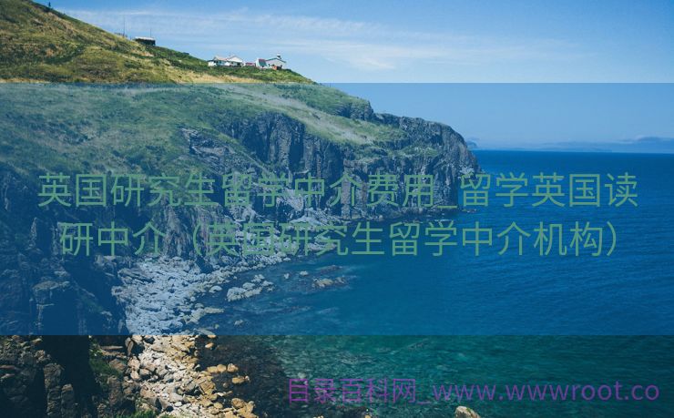 英国研究生留学中介费用_留学英国读研中介（英国研究生留学中介机构）