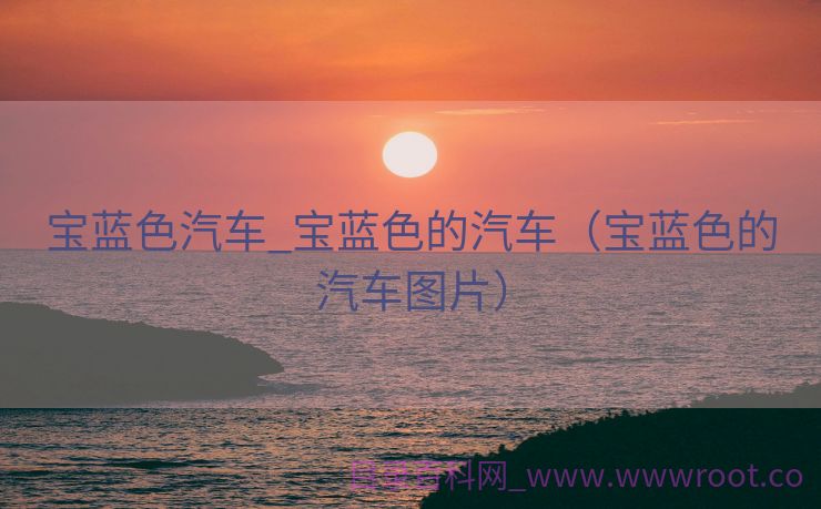 宝蓝色汽车_宝蓝色的汽车（宝蓝色的汽车图片）