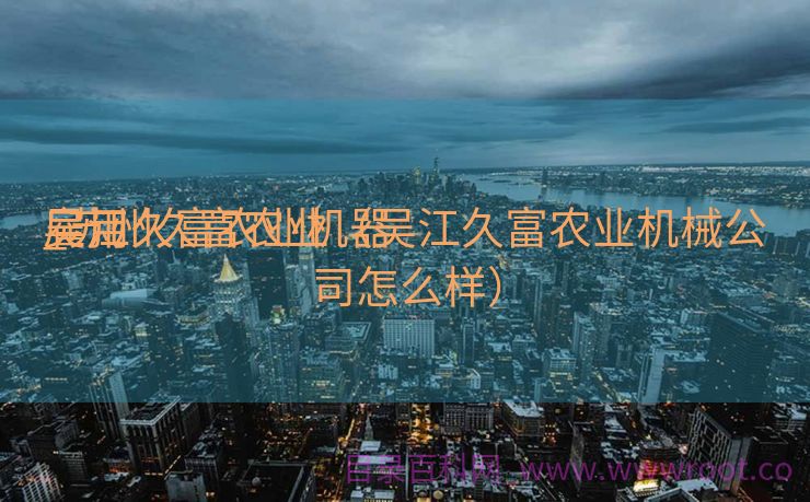 吴江久富农业机器
雇用
_苏州久富农业（吴江久富农业机械公司怎么样）
