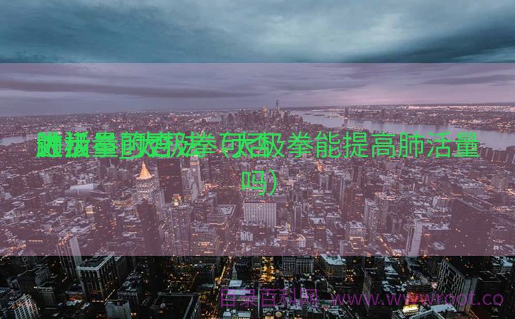 太极拳可否
进步
肺活量_太极拳可否
进步
肺活量的方法（太极拳能提高肺活量吗）