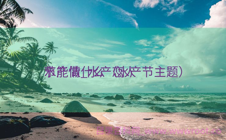 水产情_水产恋人
节能做什么（水产节主题）