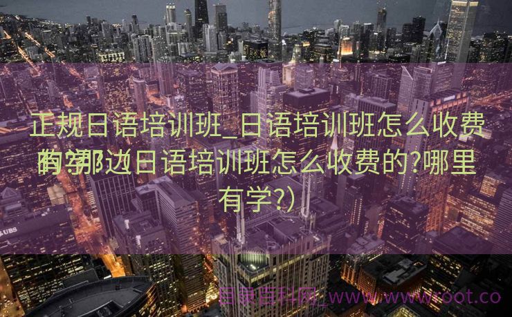正规日语培训班_日语培训班怎么收费的?那边

有学?（日语培训班怎么收费的?哪里有学?）