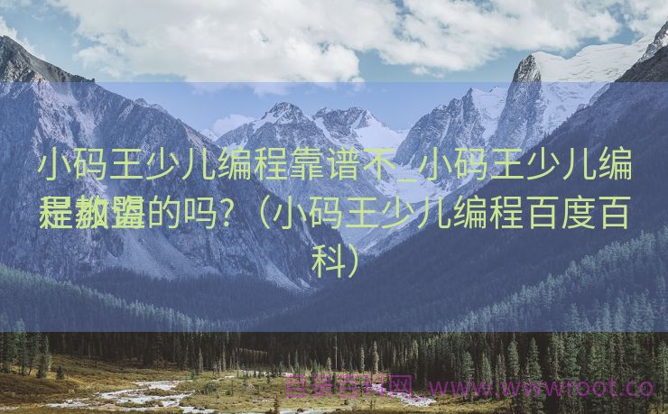 小码王少儿编程靠谱不_小码王少儿编程教诲
是加盟的吗?（小码王少儿编程百度百科）