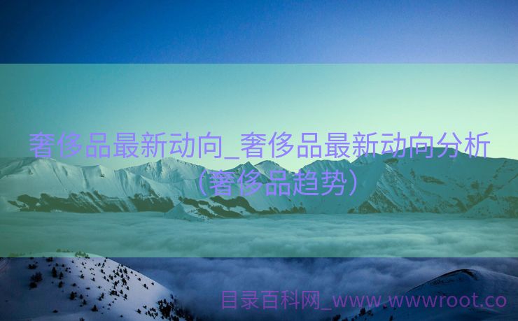 奢侈品最新动向_奢侈品最新动向分析（奢侈品趋势）