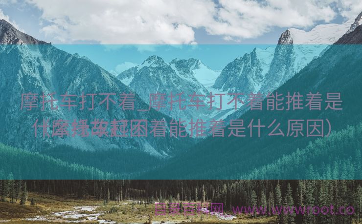 摩托车打不着_摩托车打不着能推着是什么缘故起因

（摩托车打不着能推着是什么原因）