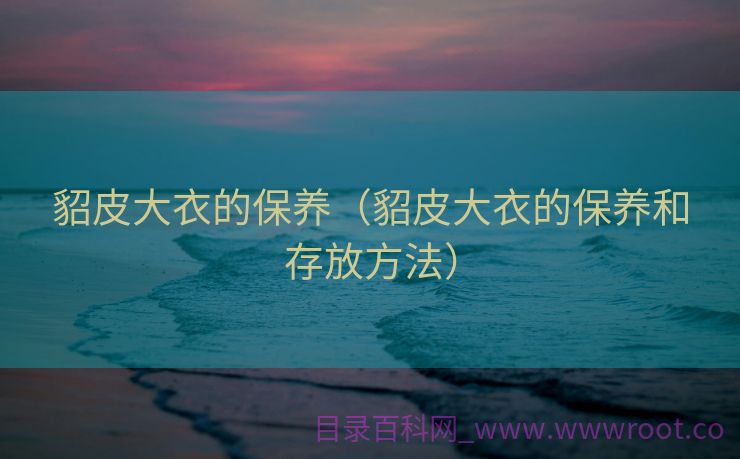 貂皮大衣的保养（貂皮大衣的保养和存放方法）