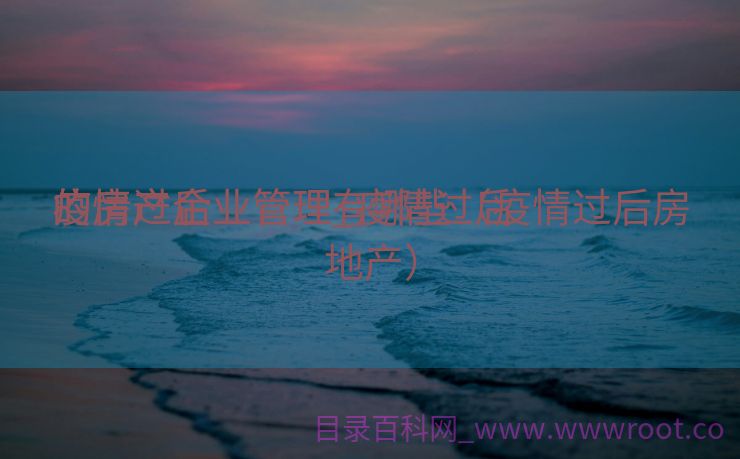 疫情过后

的房产企业管理_疫情过后

的房产企业管理有哪些（疫情过后房地产）