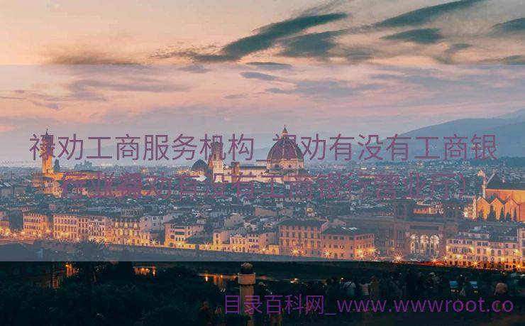 禄劝工商服务机构_禄劝有没有工商银行业务
厅（禄劝有没有工商银行营业厅）