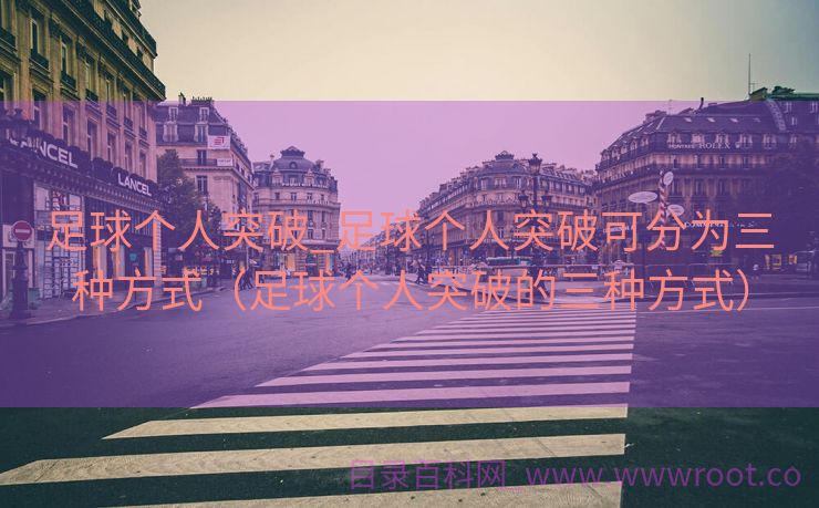 足球个人突破_足球个人突破可分为三种方式（足球个人突破的三种方式）