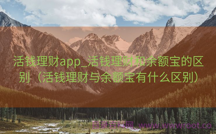 活钱理财app_活钱理财和余额宝的区别（活钱理财与余额宝有什么区别）