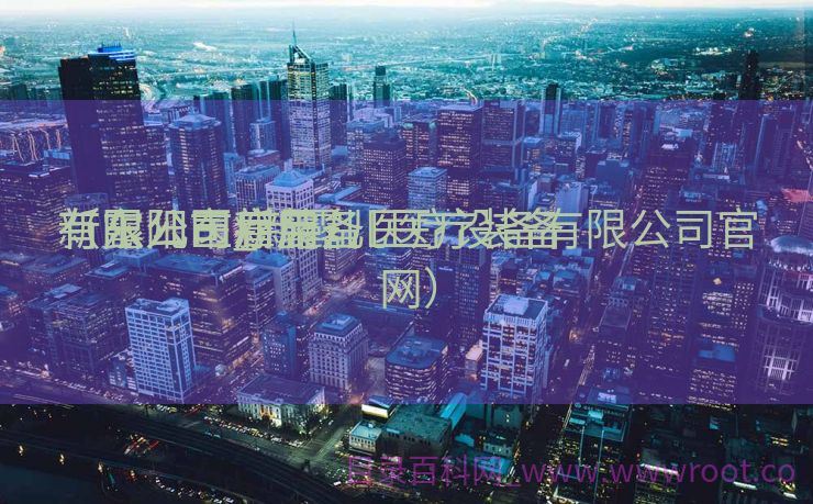 新露儿医疗装备
有限公司_新露儿医疗装备
有限公司雇用
（东阳市新露儿医疗设备有限公司官网）