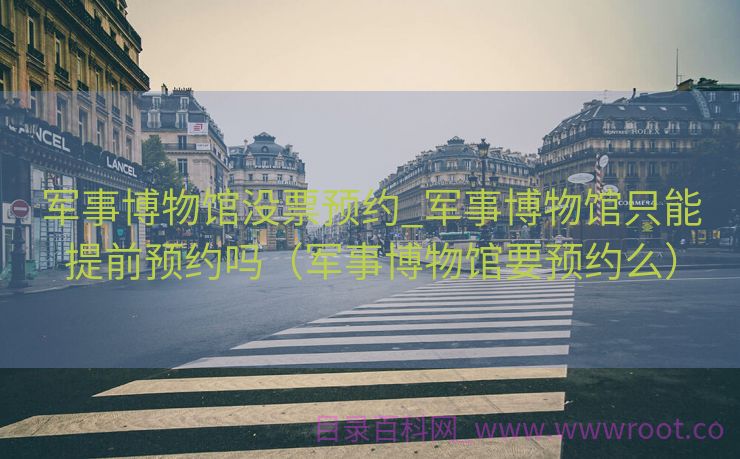 军事博物馆没票预约_军事博物馆只能提前预约吗（军事博物馆要预约么）