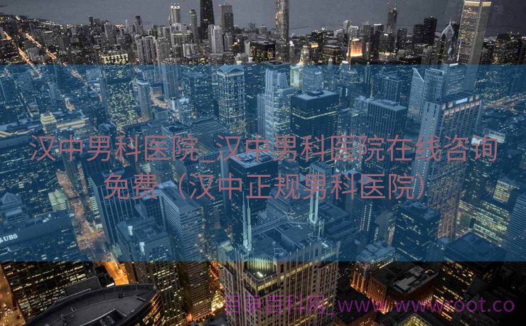 汉中男科医院_汉中男科医院在线咨询免费（汉中正规男科医院）