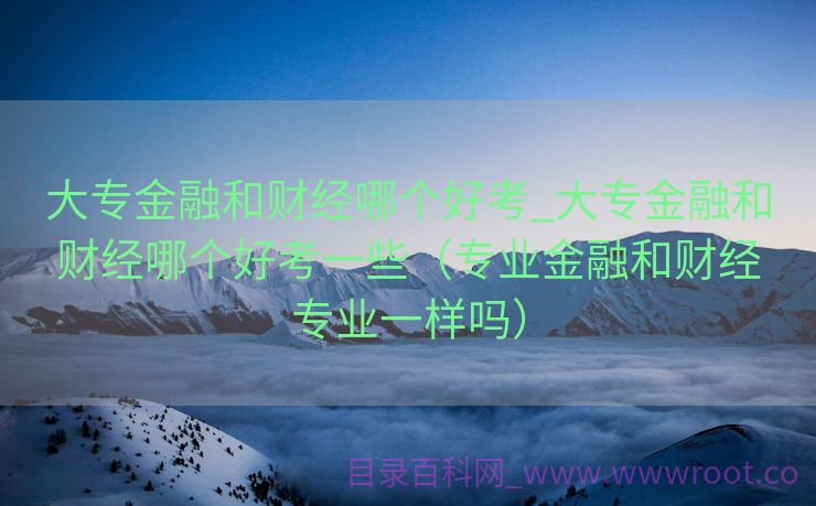大专金融和财经哪个好考_大专金融和财经哪个好考一些（专业金融和财经专业一样吗）