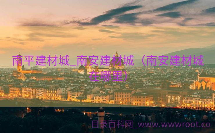 南平建材城_南安建材城（南安建材城在哪里）