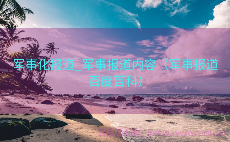 军事化报道_军事报道内容（军事报道百度百科）
