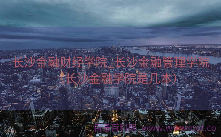 长沙金融财经学院_长沙金融管理学院（长沙金融学院是几本）