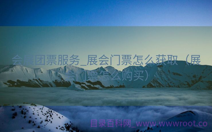 会展团票服务_展会门票怎么获取（展会门票怎么购买）