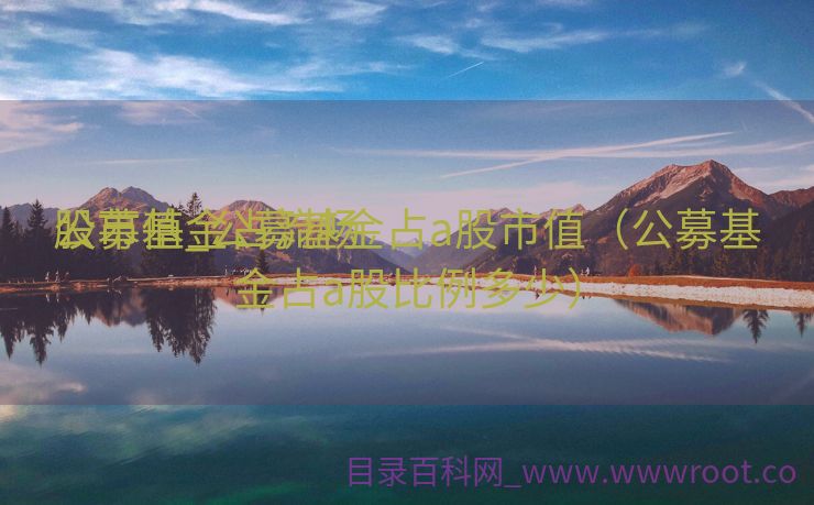 公募基金占流畅
股市值_公募基金占a股市值（公募基金占a股比例多少）