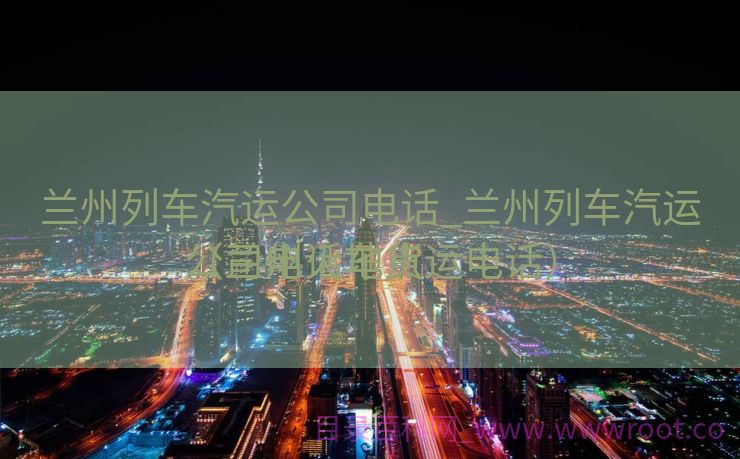 兰州列车汽运公司电话_兰州列车汽运公司电话地点
（兰州火车货运电话）