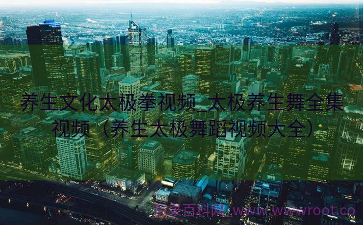 养生文化太极拳视频_太极养生舞全集视频（养生太极舞蹈视频大全）
