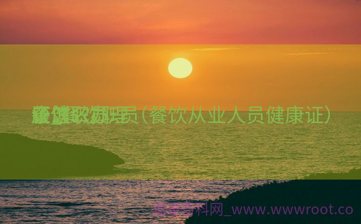餐饮职员
康健
证_餐饮职员
康健
证怎么办理（餐饮从业人员健康证）