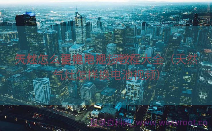 天然

气灶怎么更换电池_天然

气灶怎么换电池视频教程大全（天然气灶怎样换电池视频）