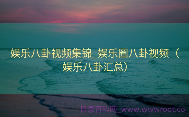 娱乐八卦视频集锦_娱乐圈八卦视频（娱乐八卦汇总）