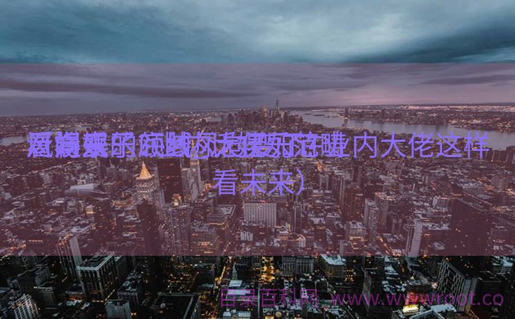 泛娱乐的底线_泛娱乐范畴
风向变了? 业内大佬如许
看将来
（泛娱乐领域风向变了? 业内大佬这样看未来）