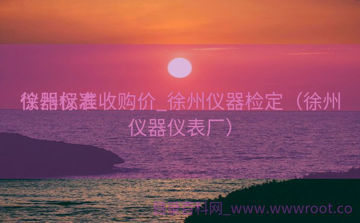 徐州标准

仪器仪表收购价_徐州仪器检定（徐州仪器仪表厂）
