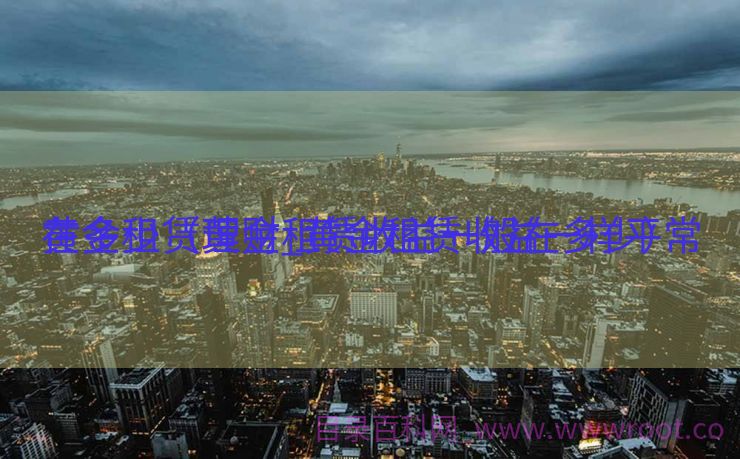 黄金租赁理财_黄金租赁收益一样平常
在多少（黄金租赁收益一般在多少）