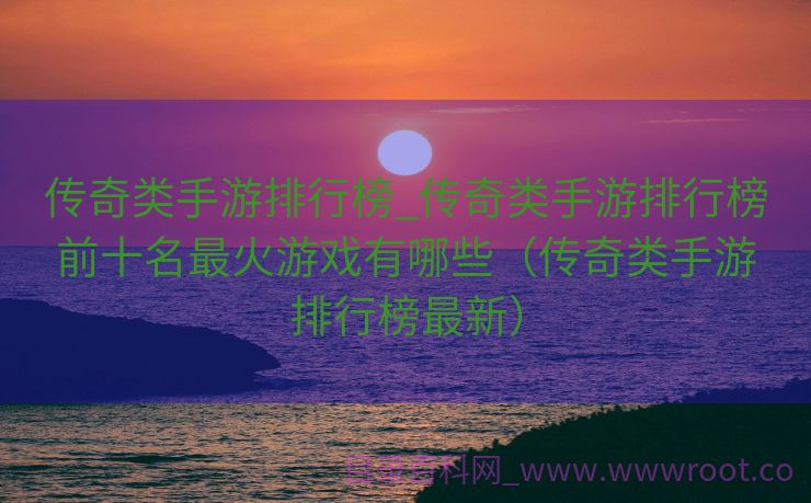 传奇类手游排行榜_传奇类手游排行榜前十名最火游戏有哪些（传奇类手游排行榜最新）