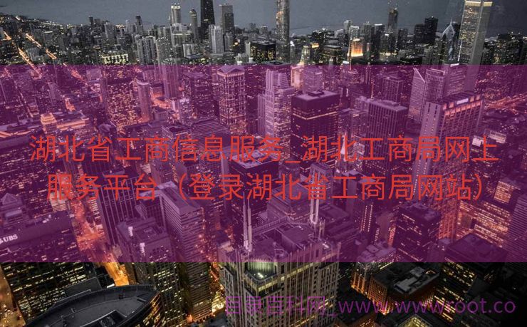 湖北省工商信息服务_湖北工商局网上服务平台（登录湖北省工商局网站）