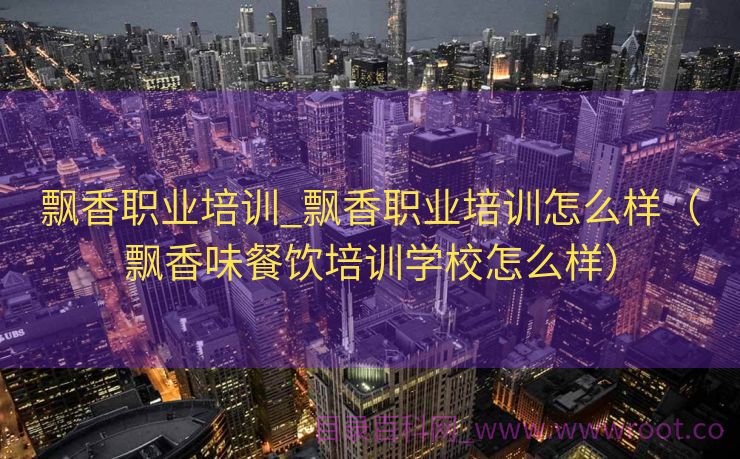 飘香职业培训_飘香职业培训怎么样（飘香味餐饮培训学校怎么样）