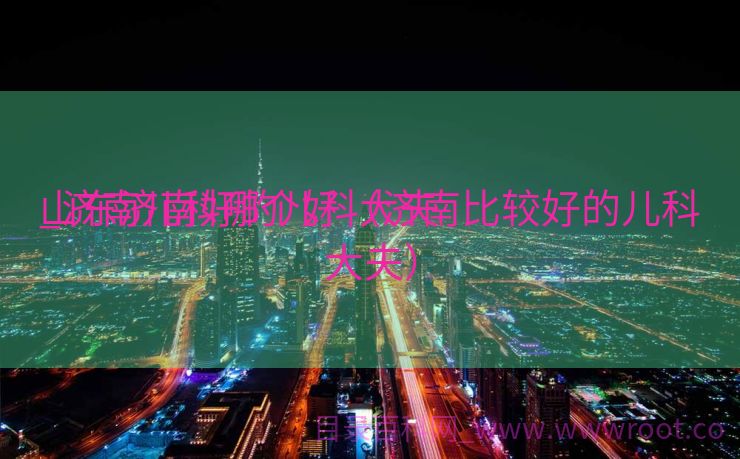 山东济南好的儿科大夫

_济南儿科哪个好（济南比较好的儿科大夫）