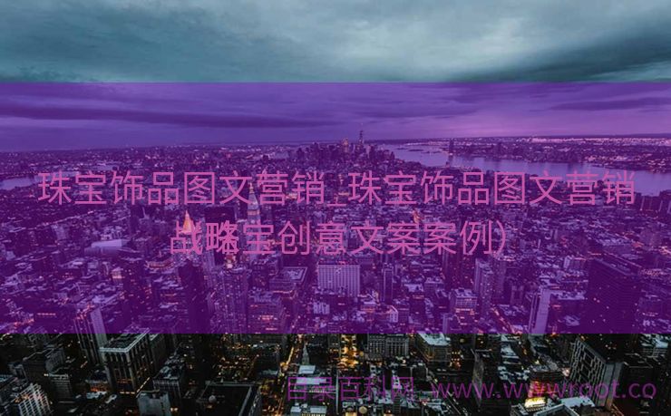 珠宝饰品图文营销_珠宝饰品图文营销战略

（珠宝创意文案案例）