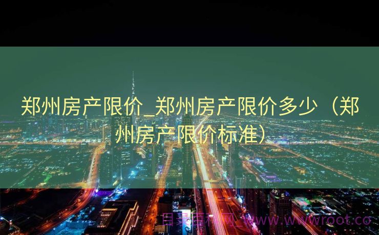 郑州房产限价_郑州房产限价多少（郑州房产限价标准）