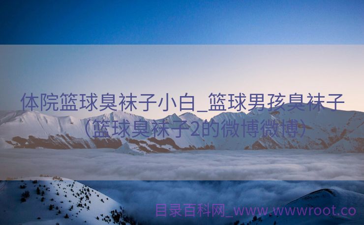 体院篮球臭袜子小白_篮球男孩臭袜子（篮球臭袜子2的微博微博）