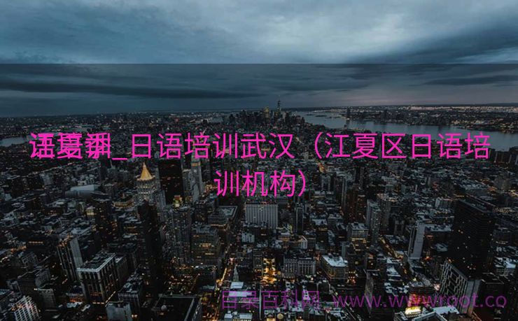 江夏季
语培训_日语培训武汉（江夏区日语培训机构）