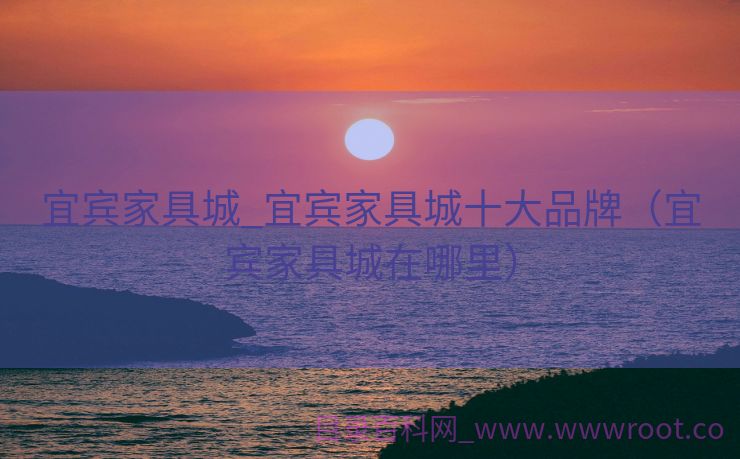 宜宾家具城_宜宾家具城十大品牌（宜宾家具城在哪里）
