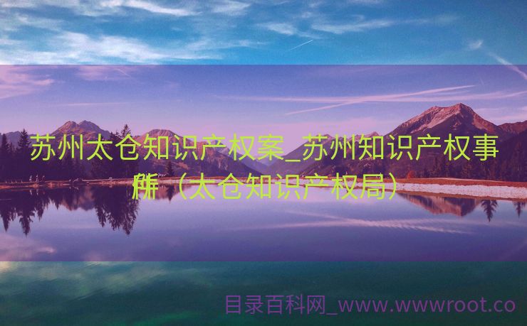 苏州太仓知识产权案_苏州知识产权事件
所（太仓知识产权局）