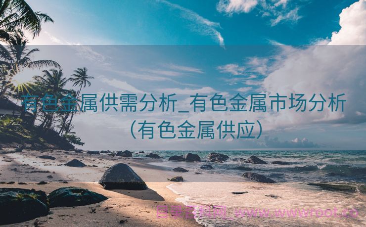 有色金属供需分析_有色金属市场分析（有色金属供应）