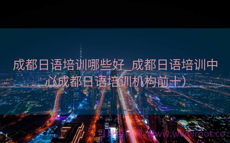 成都日语培训哪些好_成都日语培训中心

（成都日语培训机构前十）