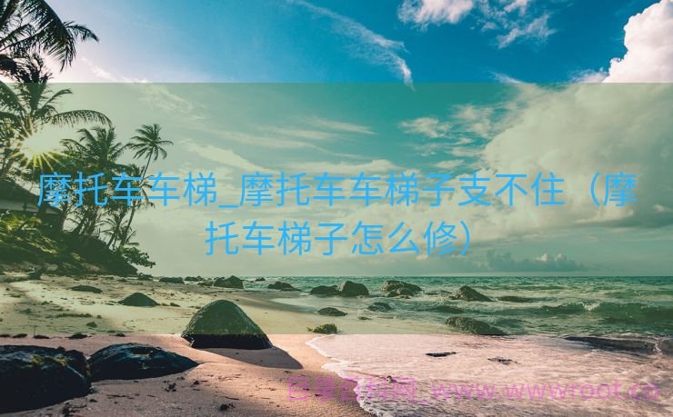 摩托车车梯_摩托车车梯子支不住（摩托车梯子怎么修）